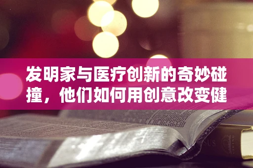 发明家与医疗创新的奇妙碰撞，他们如何用创意改变健康未来？
