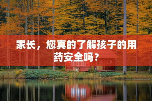 家长，您真的了解孩子的用药安全吗？