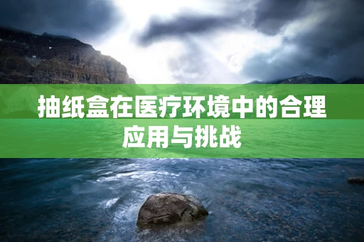 抽纸盒在医疗环境中的合理应用与挑战