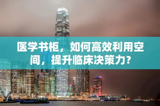 医学书柜，如何高效利用空间，提升临床决策力？