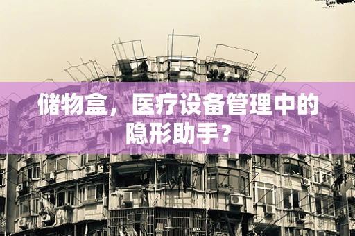 储物盒，医疗设备管理中的隐形助手？
