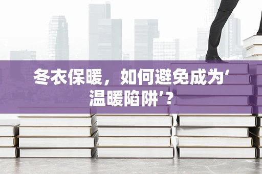 冬衣保暖，如何避免成为‘温暖陷阱’？