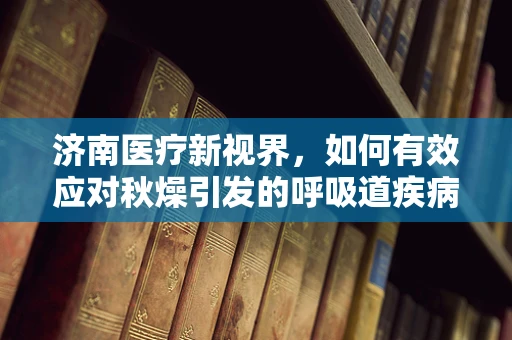 济南医疗新视界，如何有效应对秋燥引发的呼吸道疾病？