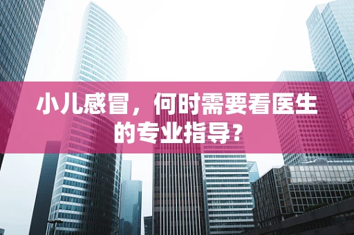 小儿感冒，何时需要看医生的专业指导？