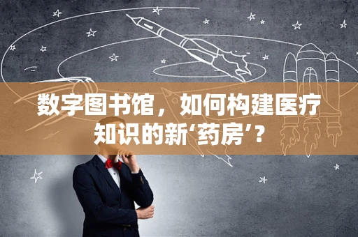 数字图书馆，如何构建医疗知识的新‘药房’？