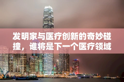 发明家与医疗创新的奇妙碰撞，谁将是下一个医疗领域的革新者？