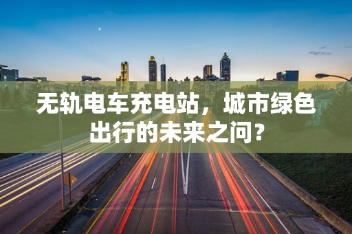 无轨电车充电站，城市绿色出行的未来之问？