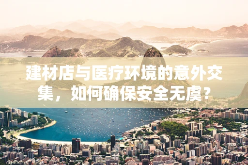建材店与医疗环境的意外交集，如何确保安全无虞？