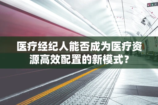 医疗经纪人能否成为医疗资源高效配置的新模式？
