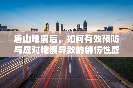 唐山地震后，如何有效预防与应对地震导致的创伤性应激障碍？