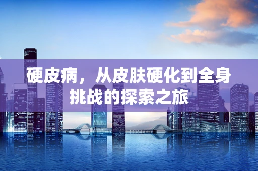 硬皮病，从皮肤硬化到全身挑战的探索之旅