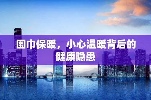 围巾保暖，小心温暖背后的健康隐患