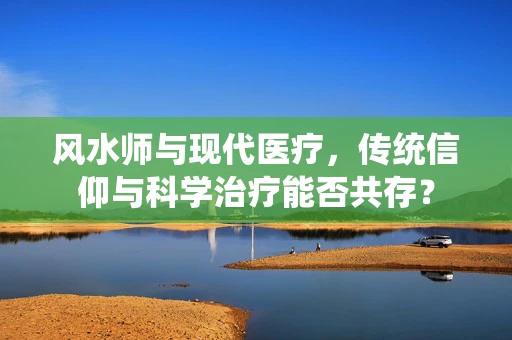 风水师与现代医疗，传统信仰与科学治疗能否共存？