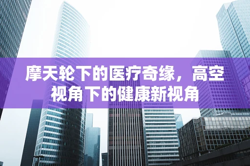 摩天轮下的医疗奇缘，高空视角下的健康新视角