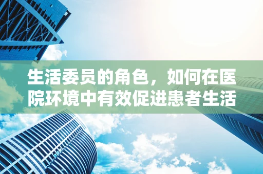 生活委员的角色，如何在医院环境中有效促进患者生活质量？