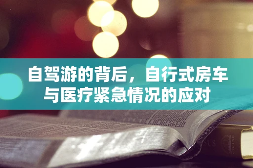 自驾游的背后，自行式房车与医疗紧急情况的应对