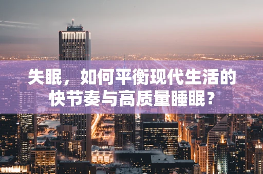 失眠，如何平衡现代生活的快节奏与高质量睡眠？