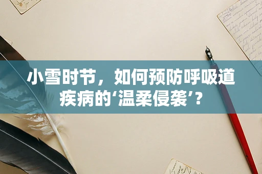 小雪时节，如何预防呼吸道疾病的‘温柔侵袭’？