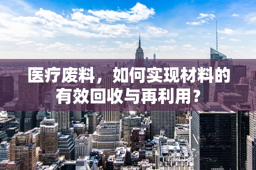 医疗废料，如何实现材料的有效回收与再利用？