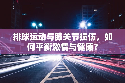 排球运动与膝关节损伤，如何平衡激情与健康？