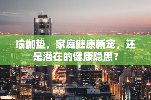 瑜伽垫，家庭健康新宠，还是潜在的健康隐患？