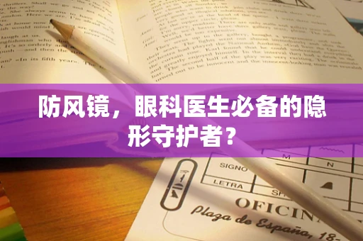 防风镜，眼科医生必备的隐形守护者？
