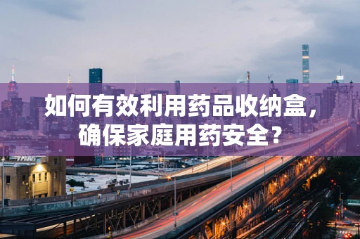 如何有效利用药品收纳盒，确保家庭用药安全？