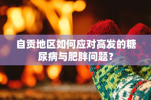 自贡地区如何应对高发的糖尿病与肥胖问题？
