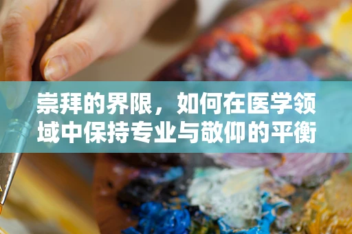 崇拜的界限，如何在医学领域中保持专业与敬仰的平衡？