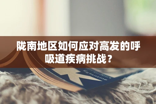 陇南地区如何应对高发的呼吸道疾病挑战？