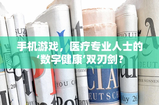 手机游戏，医疗专业人士的‘数字健康’双刃剑？
