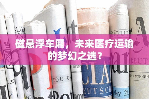 磁悬浮车厢，未来医疗运输的梦幻之选？