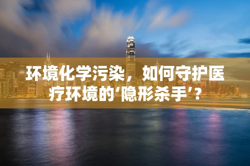 环境化学污染，如何守护医疗环境的‘隐形杀手’？