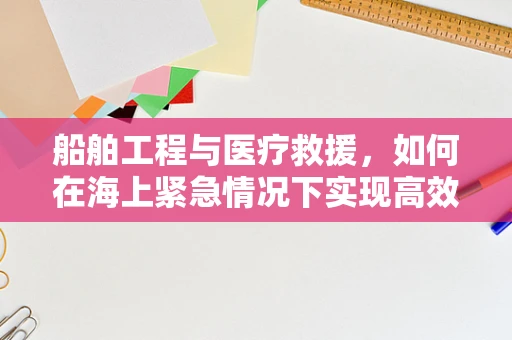 船舶工程与医疗救援，如何在海上紧急情况下实现高效协同？