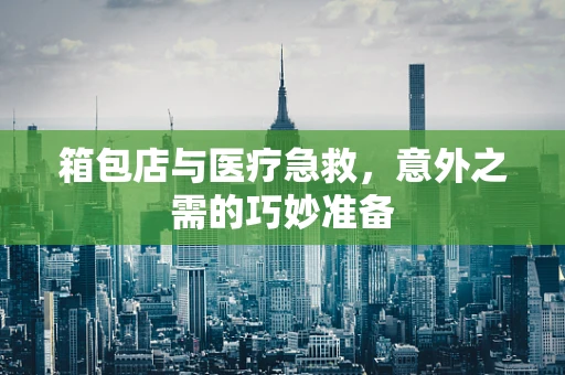 箱包店与医疗急救，意外之需的巧妙准备