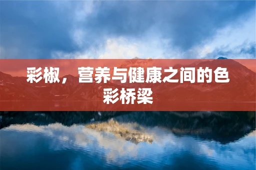 彩椒，营养与健康之间的色彩桥梁
