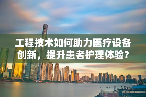 工程技术如何助力医疗设备创新，提升患者护理体验？
