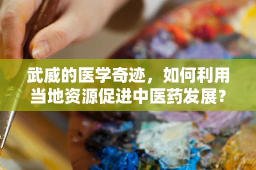 武威的医学奇迹，如何利用当地资源促进中医药发展？