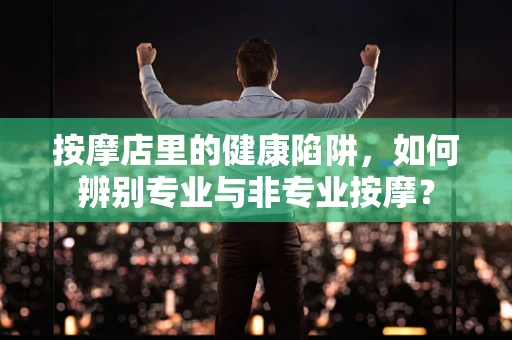 按摩店里的健康陷阱，如何辨别专业与非专业按摩？