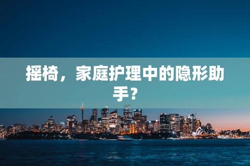 摇椅，家庭护理中的隐形助手？