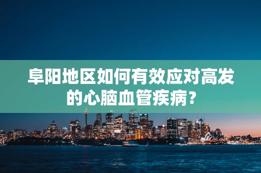 阜阳地区如何有效应对高发的心脑血管疾病？
