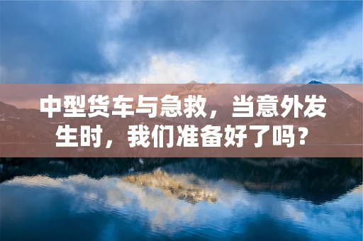 中型货车与急救，当意外发生时，我们准备好了吗？