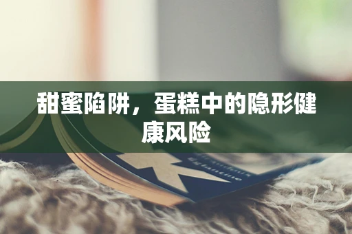 甜蜜陷阱，蛋糕中的隐形健康风险