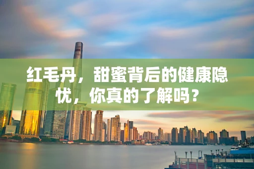 红毛丹，甜蜜背后的健康隐忧，你真的了解吗？