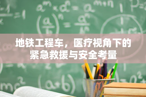 地铁工程车，医疗视角下的紧急救援与安全考量