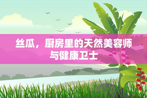 丝瓜，厨房里的天然美容师与健康卫士