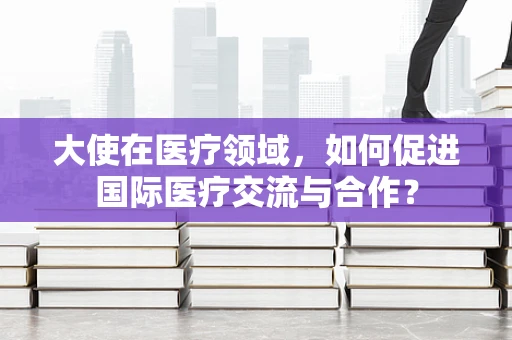 大使在医疗领域，如何促进国际医疗交流与合作？