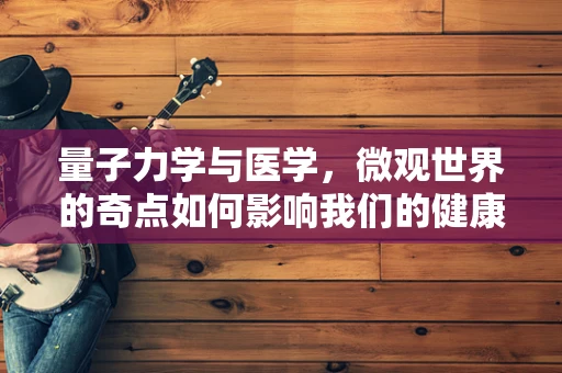 量子力学与医学，微观世界的奇点如何影响我们的健康？