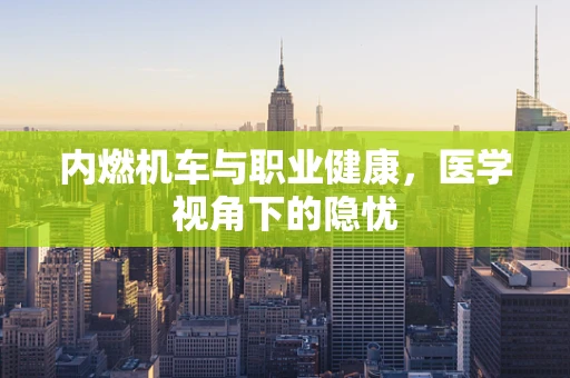 内燃机车与职业健康，医学视角下的隐忧