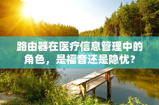 路由器在医疗信息管理中的角色，是福音还是隐忧？